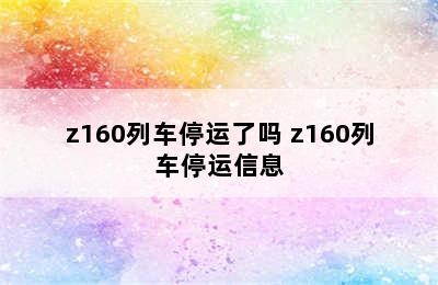 z160列车停运了吗 z160列车停运信息